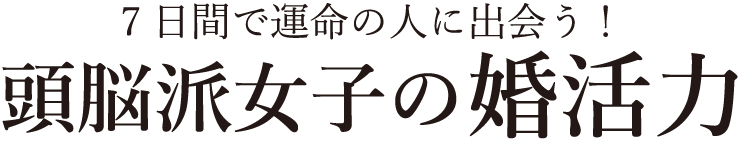 7日間で運命の人に出会う！頭脳派女子の婚活力