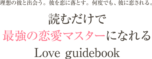 理想の彼と出会う。彼を恋に落とす。何度でも、彼に恋される。読むだけで最強の恋愛マスターになれるLove guidebook