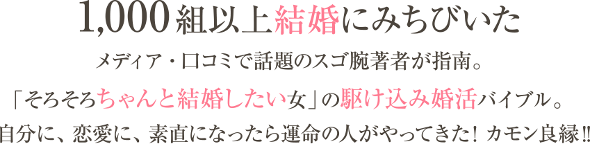 1,000組以上結婚にみちびいたメディア・口コミで話題のスゴ腕著者が指南。「そろそろちゃんと結婚したい女」の駆け込み婚活バイブル。自分に、恋愛に、素直になったら運命の人がやってきた! カモン良縁!!