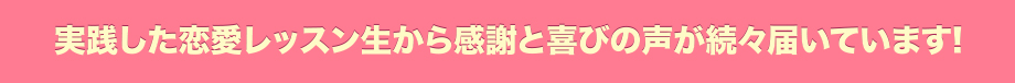 実践した恋愛レッスン生から感謝と喜びの声が続々届いています!