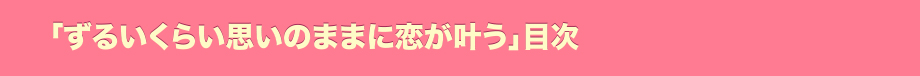 「ずるいくらい思いのままに恋が叶う」目次