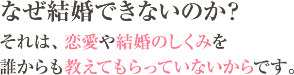 なぜ結婚できないのか？それは、恋愛や結婚のしくみを誰からも教えてもらっていないからです。