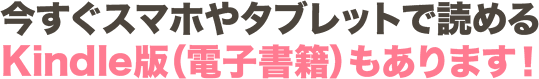 今すぐスマホやタブレットで読めるKindle版（電子書籍）もあります！